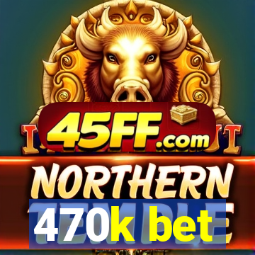 470k bet